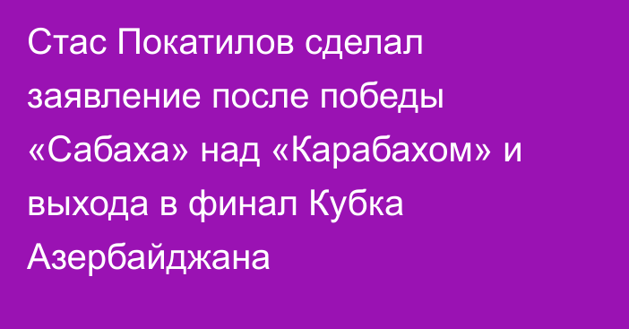 Стас Покатилов сделал заявление после победы «Сабаха» над «Карабахом» и выхода в финал Кубка Азербайджана