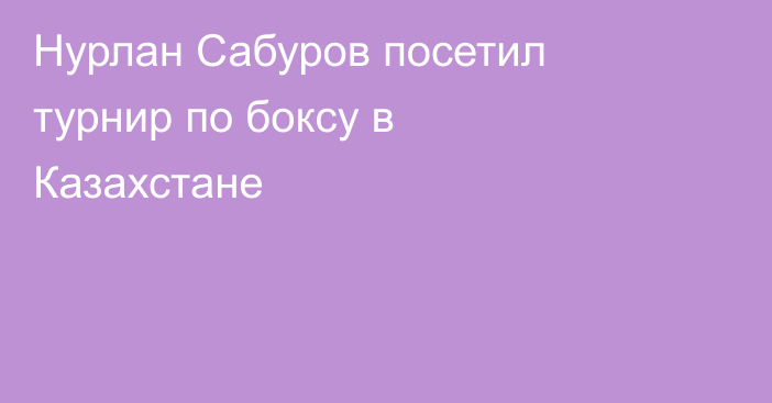 Нурлан Сабуров посетил турнир по боксу в Казахстане