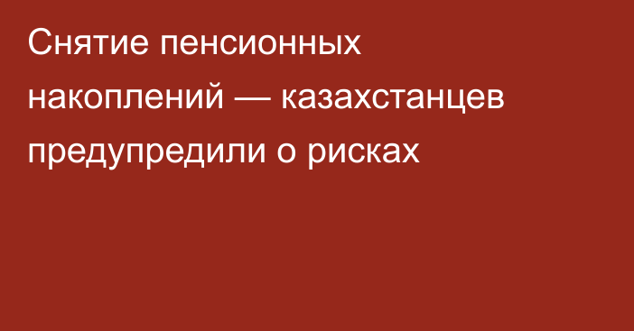 Снятие пенсионных накоплений — казахстанцев предупредили о рисках