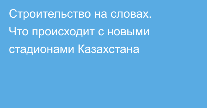 Строительство на словах. Что происходит с новыми стадионами Казахстана
