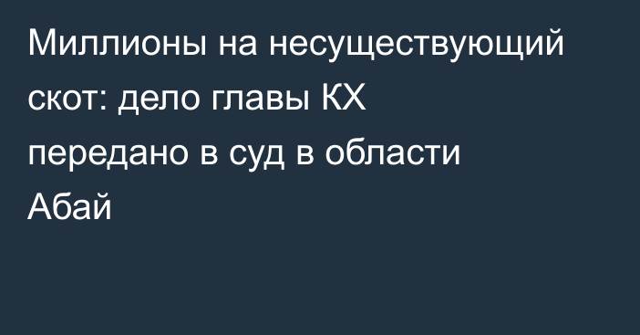 Миллионы на несуществующий скот:  дело главы КХ передано в суд в области Абай