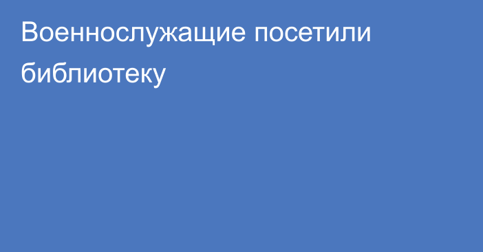Военнослужащие посетили библиотеку