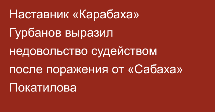 Наставник «Карабаха» Гурбанов выразил недовольство судейством после поражения от «Сабаха» Покатилова
