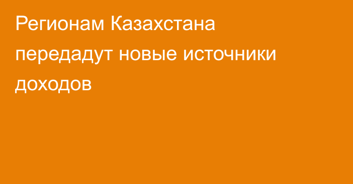 Регионам Казахстана передадут новые источники доходов