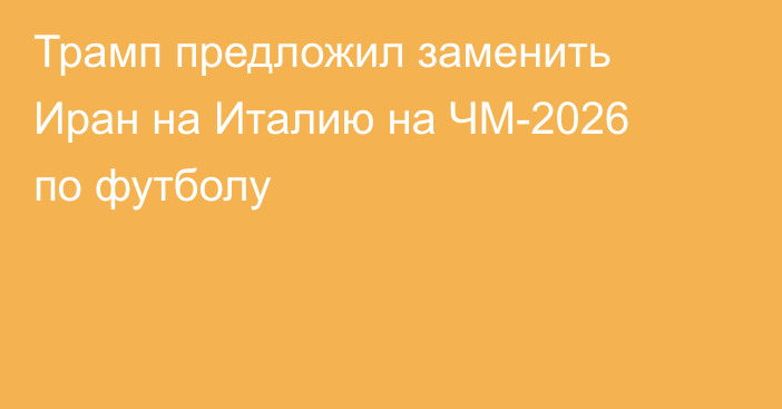 Трамп предложил заменить Иран на Италию на ЧМ-2026 по футболу