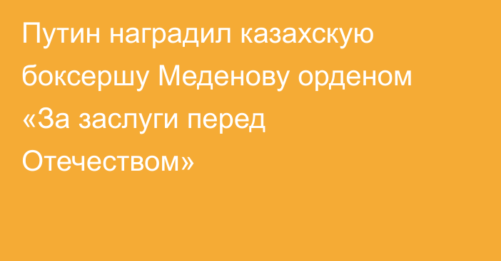 Путин наградил казахскую боксершу Меденову орденом «За заслуги перед Отечеством»