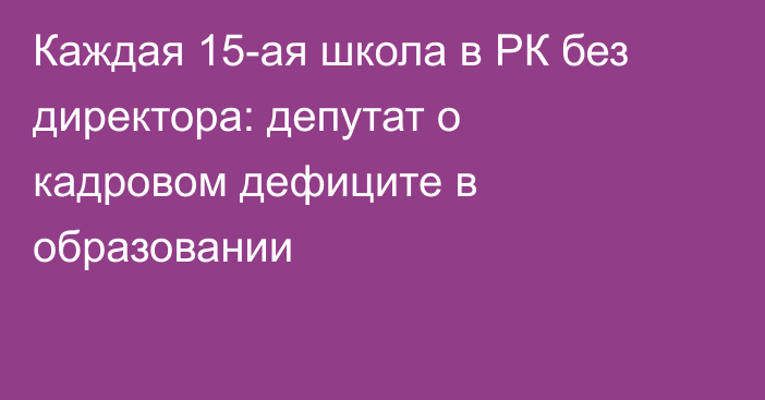 Каждая 15-ая школа в РК без директора: депутат о кадровом дефиците в образовании