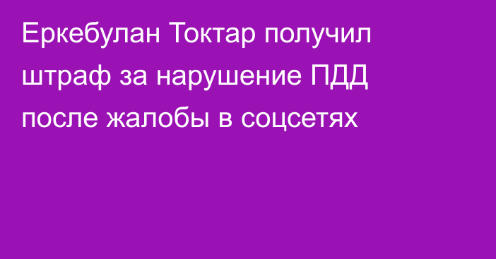 Еркебулан Токтар получил штраф за нарушение ПДД после жалобы в соцсетях