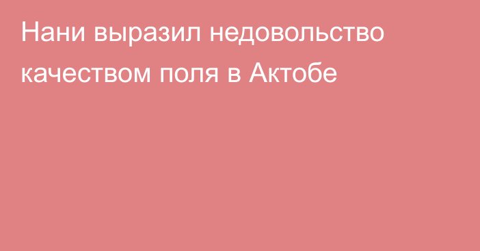 Нани выразил недовольство качеством поля в Актобе