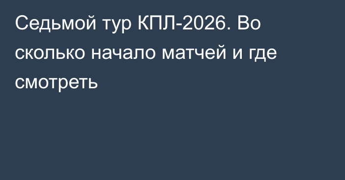 Седьмой тур КПЛ-2026. Во сколько начало матчей и где смотреть