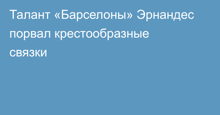 Талант «Барселоны» Эрнандес порвал крестообразные связки