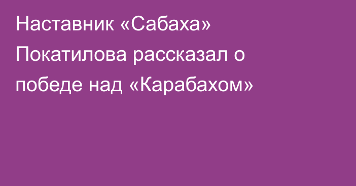 Наставник «Сабаха» Покатилова рассказал о победе над «Карабахом»