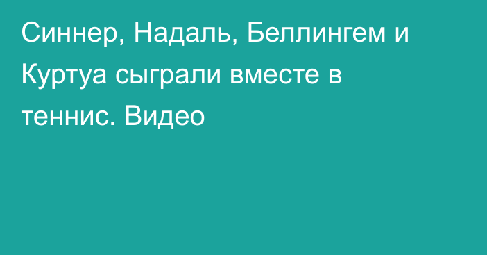 Синнер, Надаль, Беллингем и Куртуа сыграли вместе в теннис. Видео