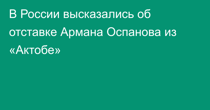 В России высказались об отставке Армана Оспанова из «Актобе»
