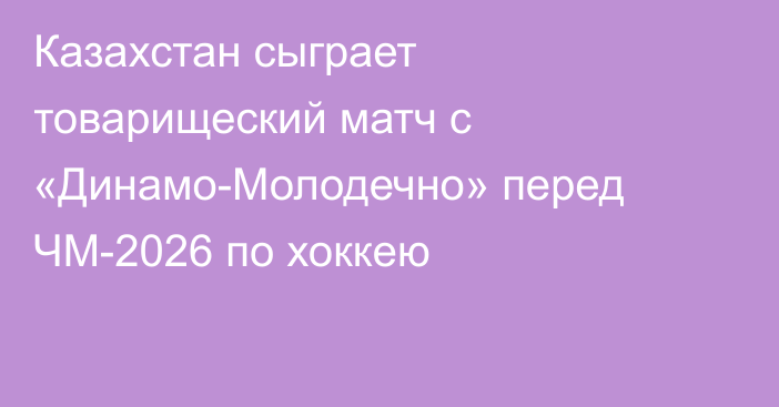 Казахстан сыграет товарищеский матч с «Динамо-Молодечно» перед ЧМ-2026 по хоккею