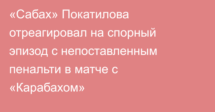 «Сабах» Покатилова отреагировал на спорный эпизод с непоставленным пенальти в матче с «Карабахом»
