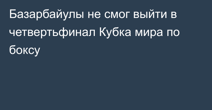 Базарбайулы не смог выйти в четвертьфинал Кубка мира по боксу
