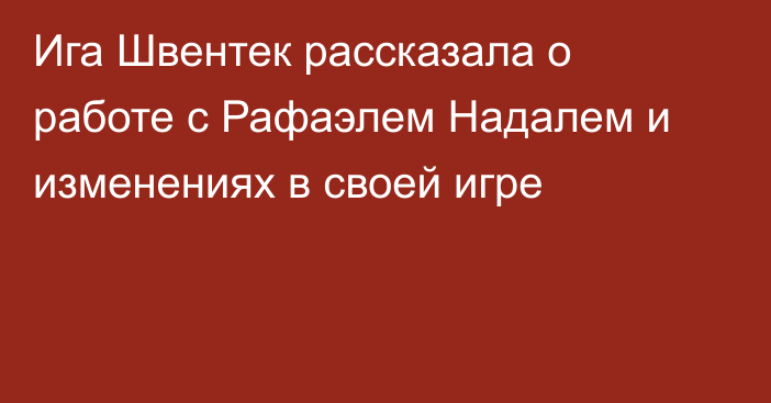 Ига Швентек рассказала о работе с Рафаэлем Надалем и изменениях в своей игре