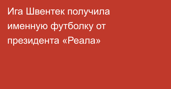 Ига Швентек получила именную футболку от президента «Реала»