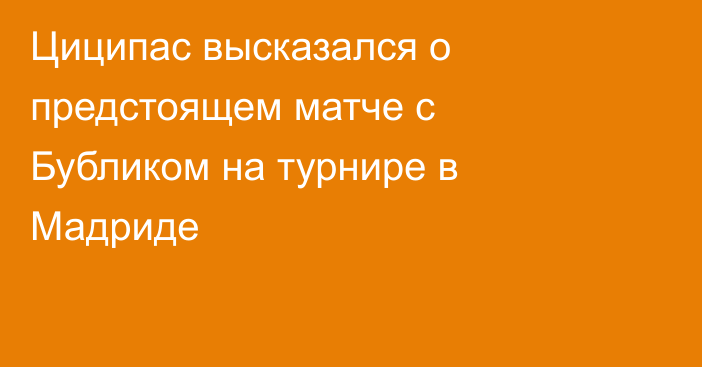 Циципас высказался о предстоящем матче с Бубликом на турнире в Мадриде