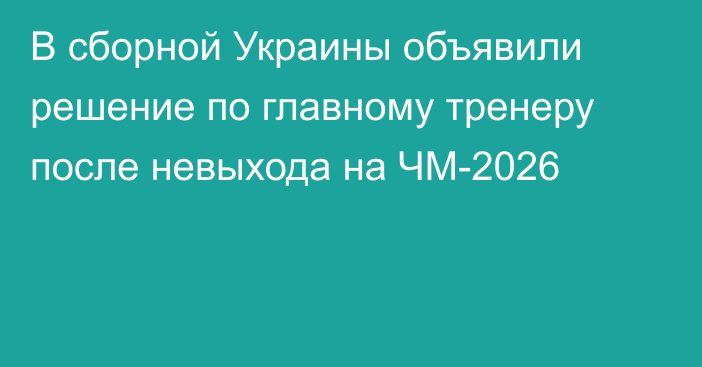 В сборной Украины объявили решение по главному тренеру после невыхода на ЧМ-2026