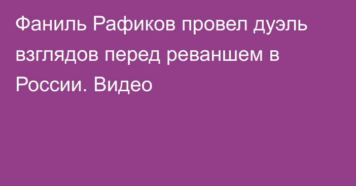 Фаниль Рафиков провел дуэль взглядов перед реваншем в России. Видео