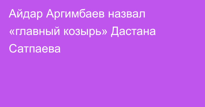 Айдар Аргимбаев назвал «главный козырь» Дастана Сатпаева