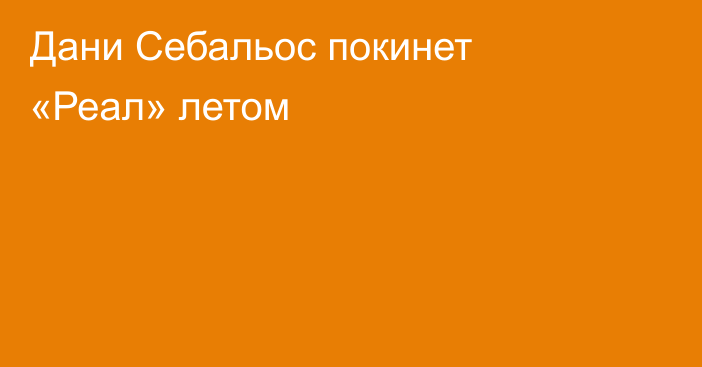 Дани Себальос покинет «Реал» летом