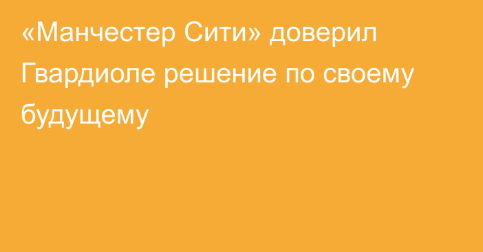 «Манчестер Сити» доверил Гвардиоле решение по своему будущему