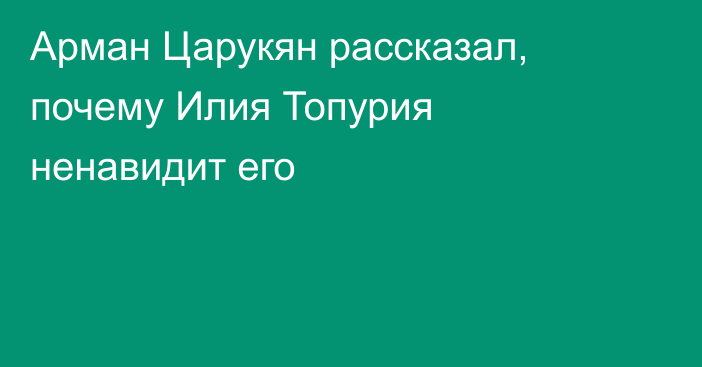 Арман Царукян рассказал, почему Илия Топурия ненавидит его