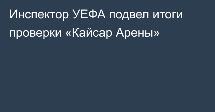 Инспектор УЕФА подвел итоги проверки «Кайсар Арены»