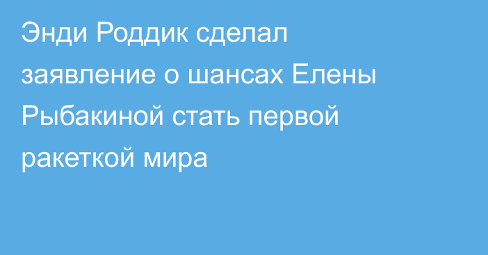 Энди Роддик сделал заявление о шансах Елены Рыбакиной стать первой ракеткой мира