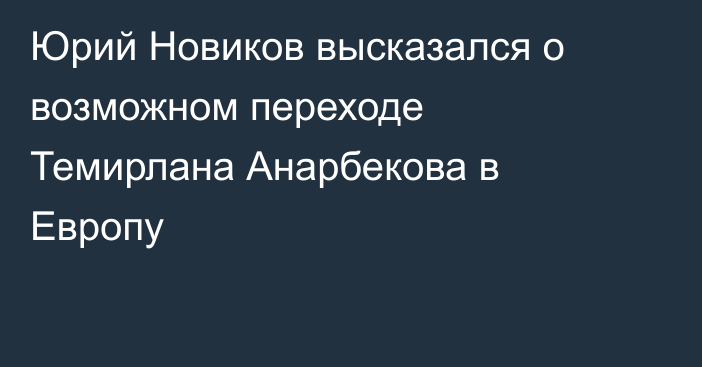 Юрий Новиков высказался о возможном переходе Темирлана Анарбекова в Европу