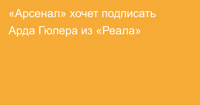 «Арсенал» хочет подписать Арда Гюлера из «Реала»