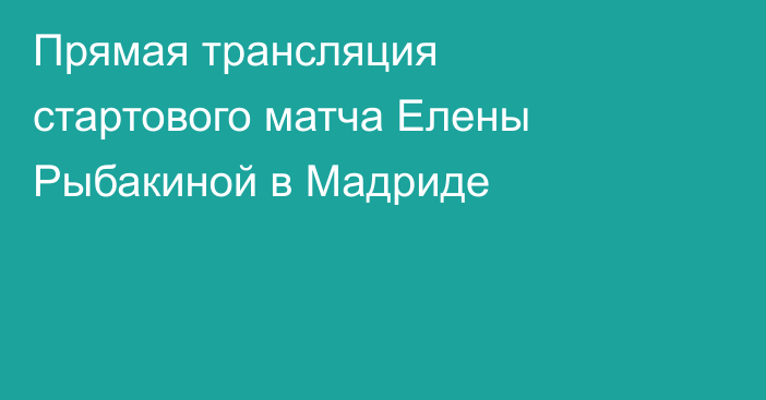 Прямая трансляция стартового матча Елены Рыбакиной в Мадриде