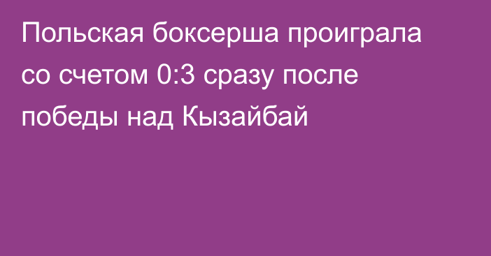 Польская боксерша проиграла со счетом 0:3 сразу после победы над Кызайбай
