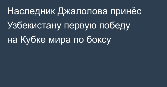 Наследник Джалолова принёс Узбекистану первую победу на Кубке мира по боксу