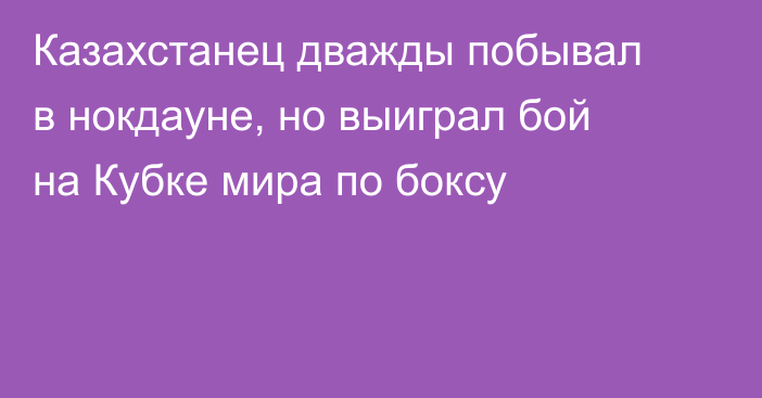 Казахстанец дважды побывал в нокдауне, но выиграл бой на Кубке мира по боксу