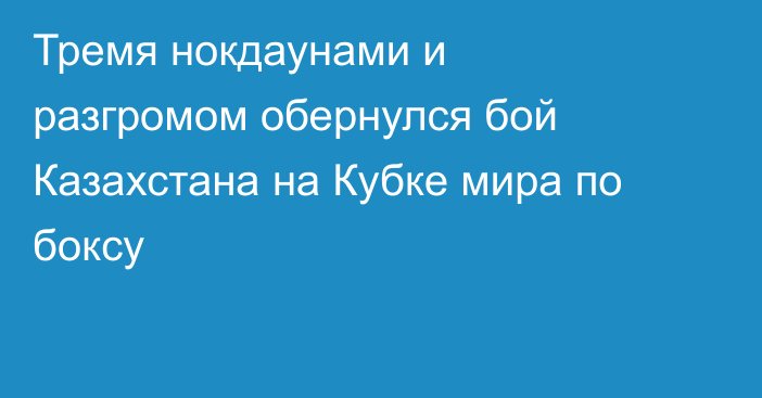 Тремя нокдаунами и разгромом обернулся бой Казахстана на Кубке мира по боксу