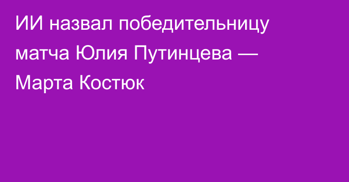 ИИ назвал победительницу матча Юлия Путинцева — Марта Костюк