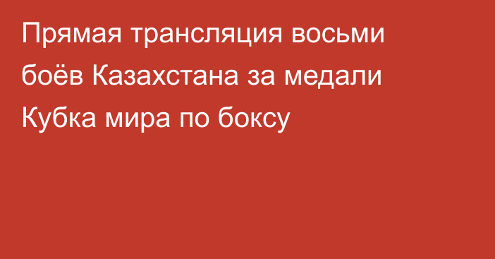 Прямая трансляция восьми боёв Казахстана за медали Кубка мира по боксу