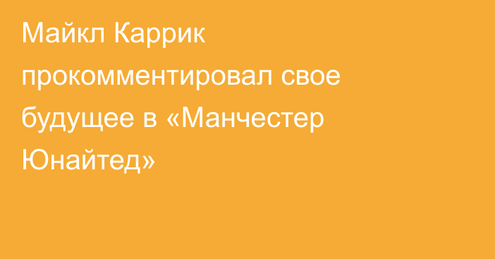 Майкл Каррик прокомментировал свое будущее в «Манчестер Юнайтед»