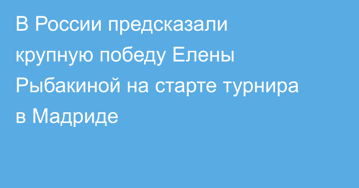 В России предсказали крупную победу Елены Рыбакиной на старте турнира в Мадриде