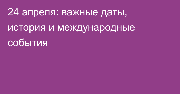 24 апреля: важные даты, история и международные события