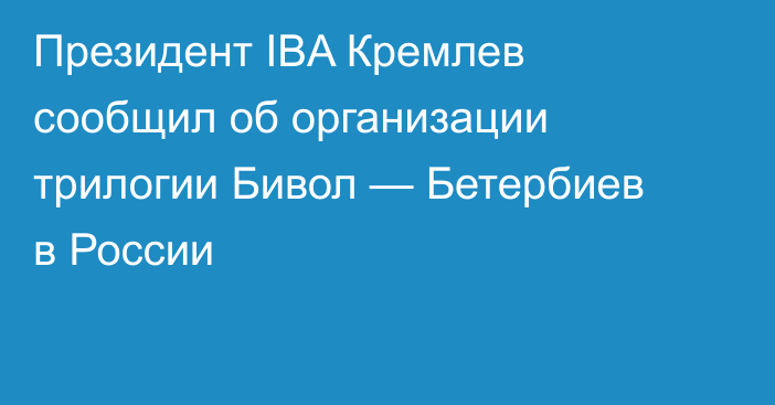 Президент IBA Кремлев сообщил об организации трилогии Бивол — Бетербиев в России