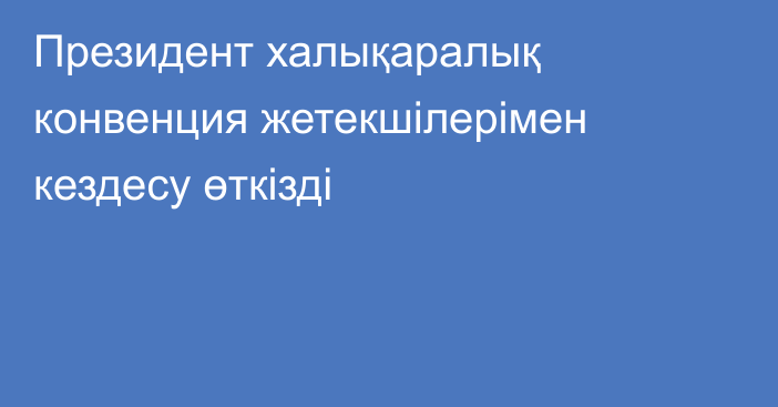 Президент халықаралық конвенция жетекшілерімен кездесу өткізді