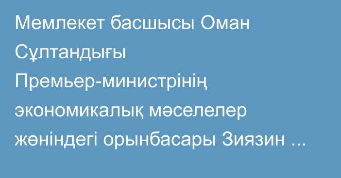 Мемлекет басшысы Оман Сұлтандығы Премьер-министрінің экономикалық мәселелер жөніндегі орынбасары Зиязин бен Хайсам Әл Саидты қабылдады