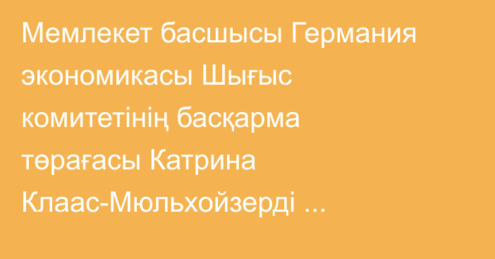 Мемлекет басшысы Германия экономикасы Шығыс комитетінің басқарма төрағасы Катрина Клаас-Мюльхойзерді қабылдады