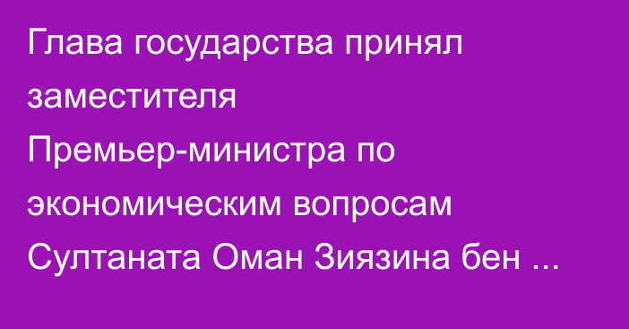 Глава государства принял заместителя Премьер-министра по экономическим вопросам Султаната Оман Зиязина бен Хайсама Аль Саида