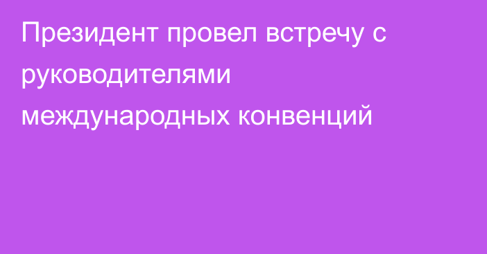 Президент провел встречу с руководителями международных конвенций